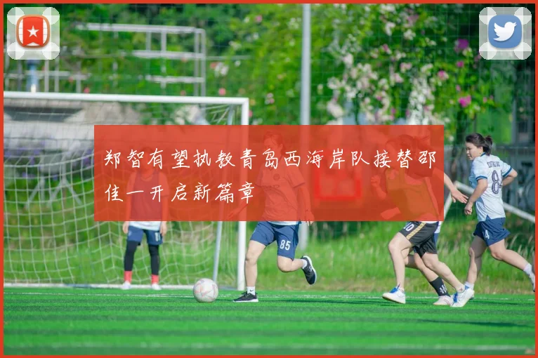 郑智有望执教青岛西海岸队接替邵佳一开启新篇章