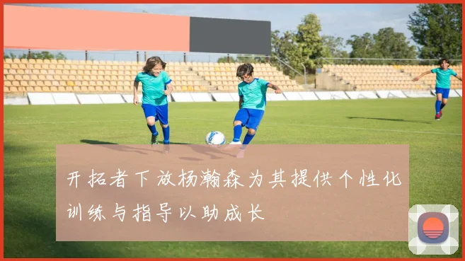 开拓者下放杨瀚森为其提供个性化训练与指导以助成长