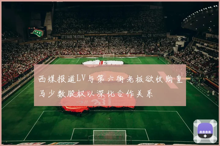 西媒报道LV与第六街老板欲收购皇马少数股权以深化合作关系