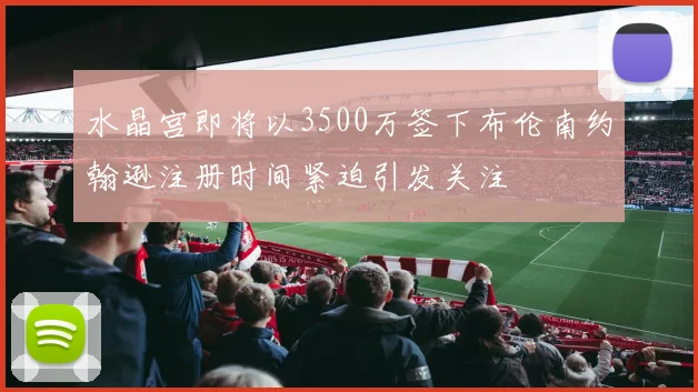 水晶宫即将以3500万签下布伦南约翰逊注册时间紧迫引发关注