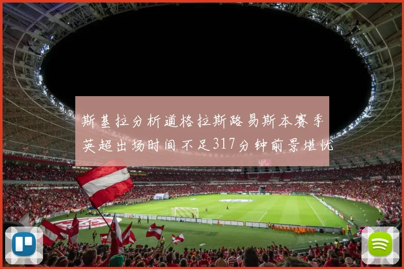 斯基拉分析道格拉斯路易斯本赛季英超出场时间不足317分钟前景堪忧