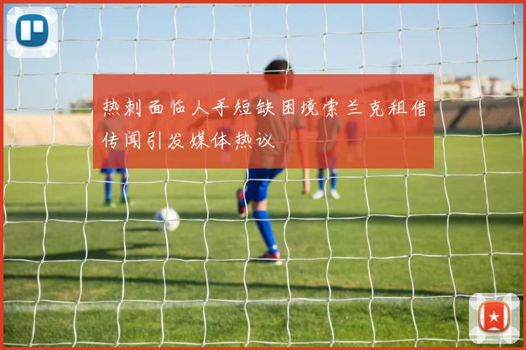 热刺面临人手短缺困境索兰克租借传闻引发媒体热议