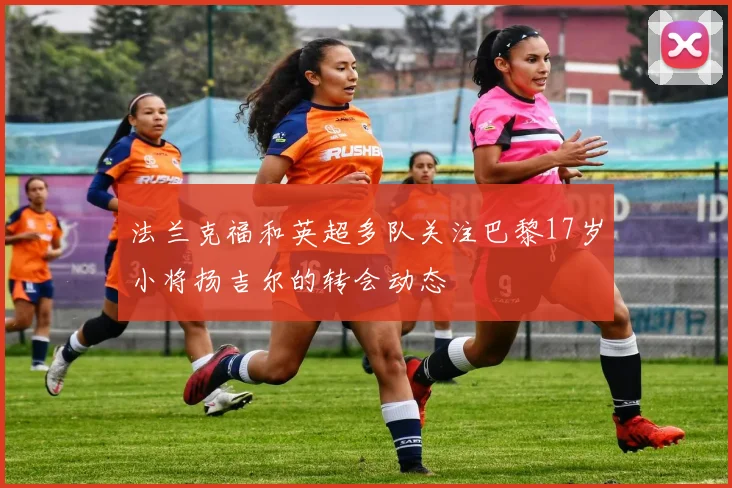 法兰克福和英超多队关注巴黎17岁小将扬吉尔的转会动态