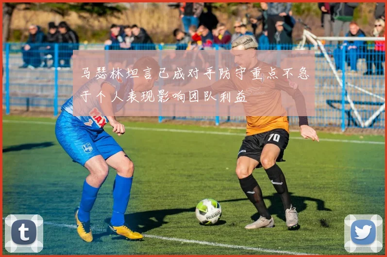 马瑟林坦言已成对手防守重点不急于个人表现影响团队利益
