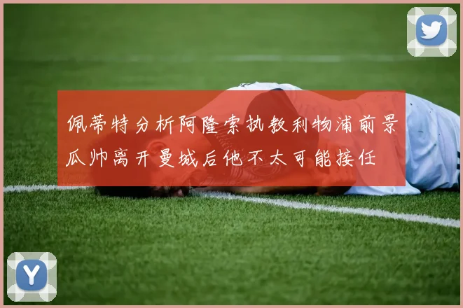 佩蒂特分析阿隆索执教利物浦前景瓜帅离开曼城后他不太可能接任