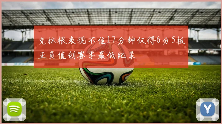 克林根表现不佳17分钟仅得6分5板正负值创赛季最低纪录