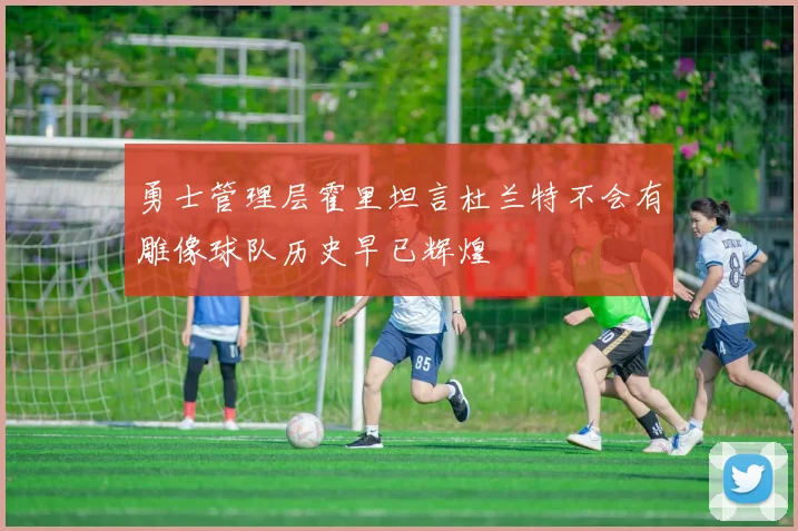 勇士管理层霍里坦言杜兰特不会有雕像球队历史早已辉煌