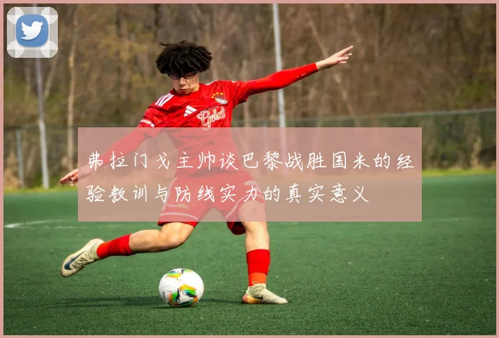 弗拉门戈主帅谈巴黎战胜国米的经验教训与防线实力的真实意义