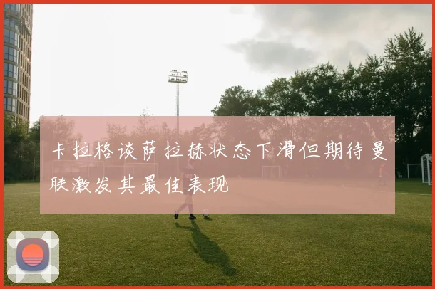 卡拉格谈萨拉赫状态下滑但期待曼联激发其最佳表现