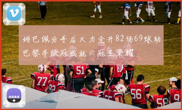 姆巴佩分手后火力全开82场69球助巴黎夺欧冠成就六冠王荣耀