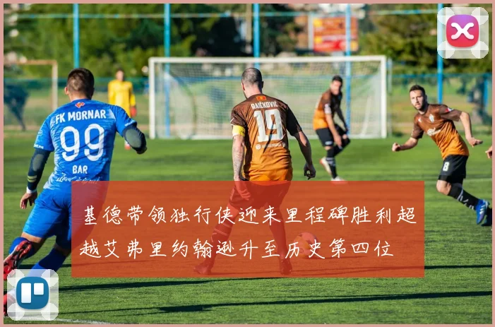 基德带领独行侠迎来里程碑胜利超越艾弗里约翰逊升至历史第四位