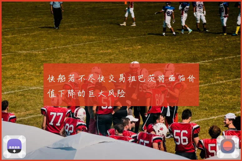 快船若不尽快交易祖巴茨将面临价值下降的巨大风险