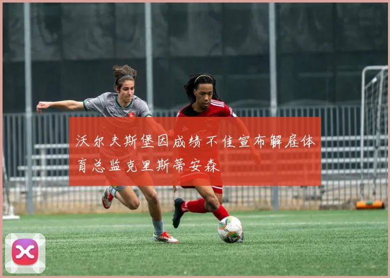 沃尔夫斯堡因成绩不佳宣布解雇体育总监克里斯蒂安森