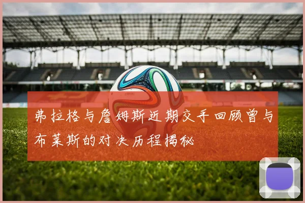 弗拉格与詹姆斯近期交手回顾曾与布莱斯的对决历程揭秘