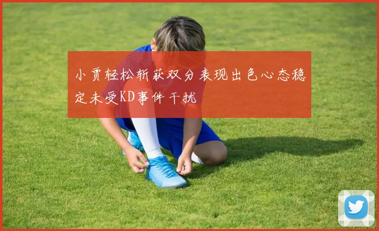 小贾轻松斩获双分表现出色心态稳定未受KD事件干扰
