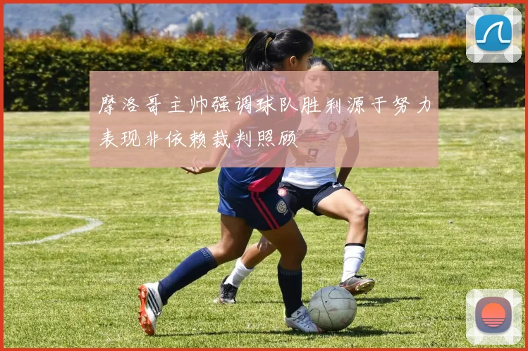 摩洛哥主帅强调球队胜利源于努力表现非依赖裁判照顾