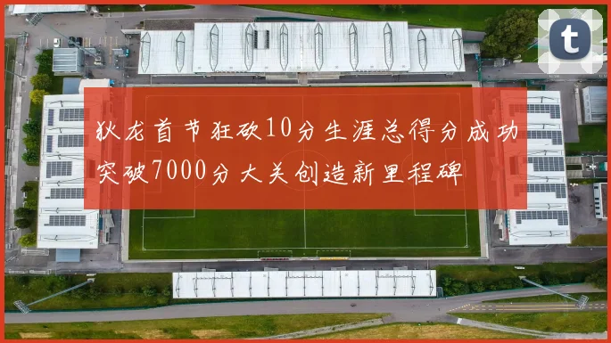 狄龙首节狂砍10分生涯总得分成功突破7000分大关创造新里程碑