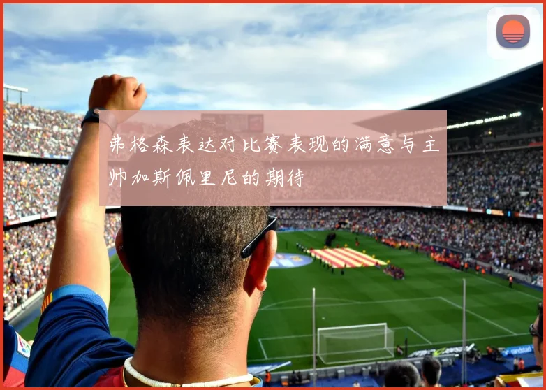 弗格森表达对比赛表现的满意与主帅加斯佩里尼的期待