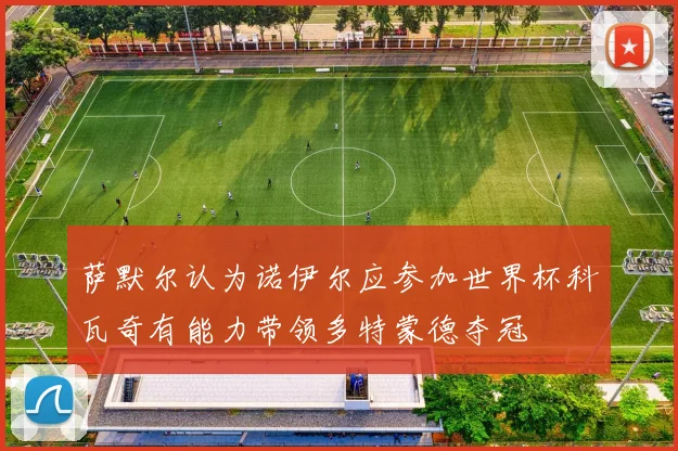 萨默尔认为诺伊尔应参加世界杯科瓦奇有能力带领多特蒙德夺冠