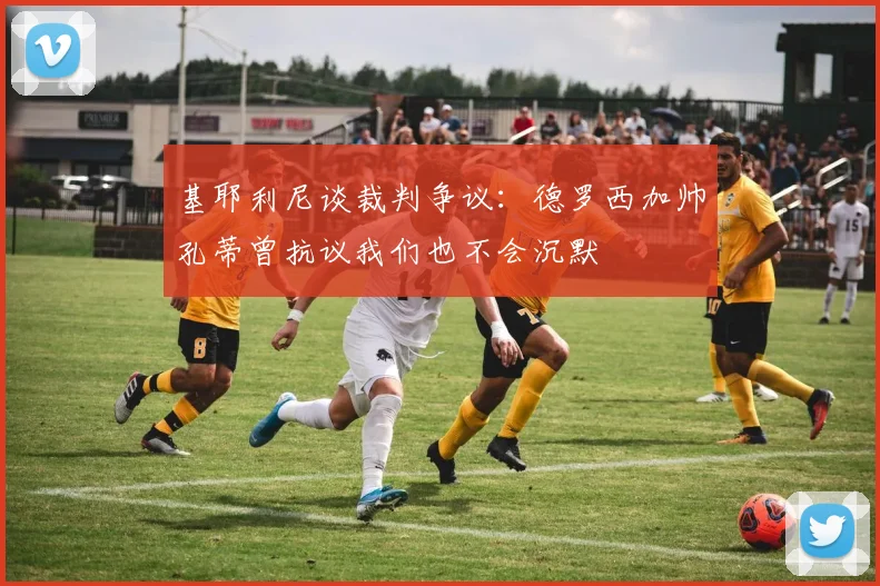 基耶利尼谈裁判争议：德罗西加帅孔蒂曾抗议我们也不会沉默