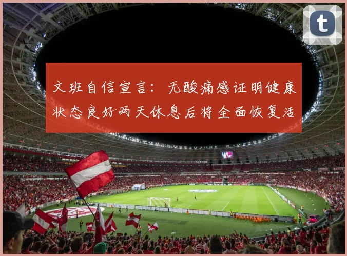 文班自信宣言：无酸痛感证明健康状态良好两天休息后将全面恢复活力