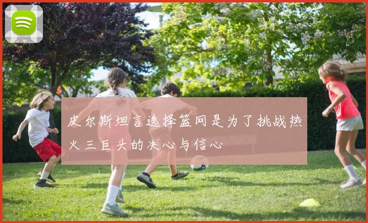 皮尔斯坦言选择篮网是为了挑战热火三巨头的决心与信心