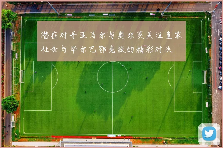 潜在对手亚马尔与奥尔莫关注皇家社会与毕尔巴鄂竞技的精彩对决