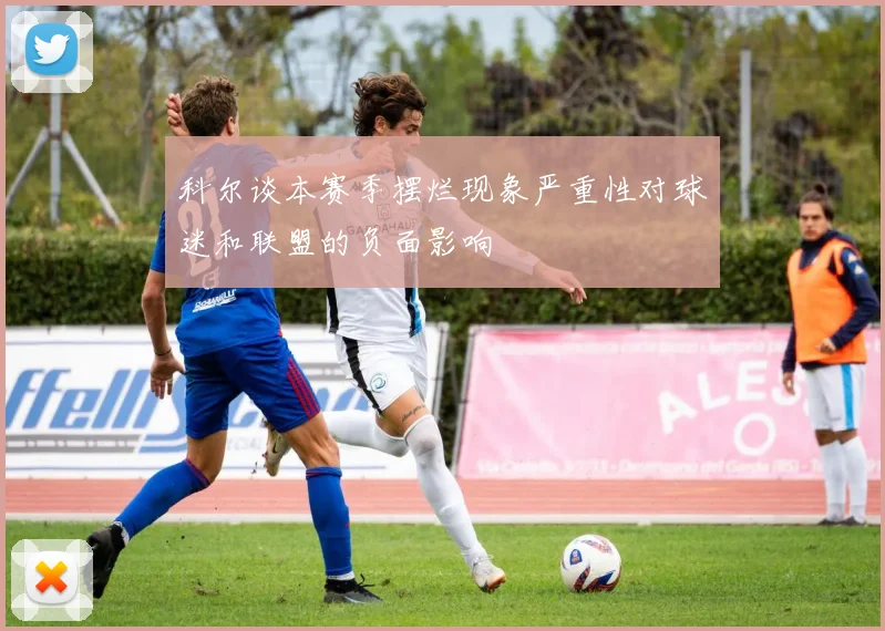 科尔谈本赛季摆烂现象严重性对球迷和联盟的负面影响