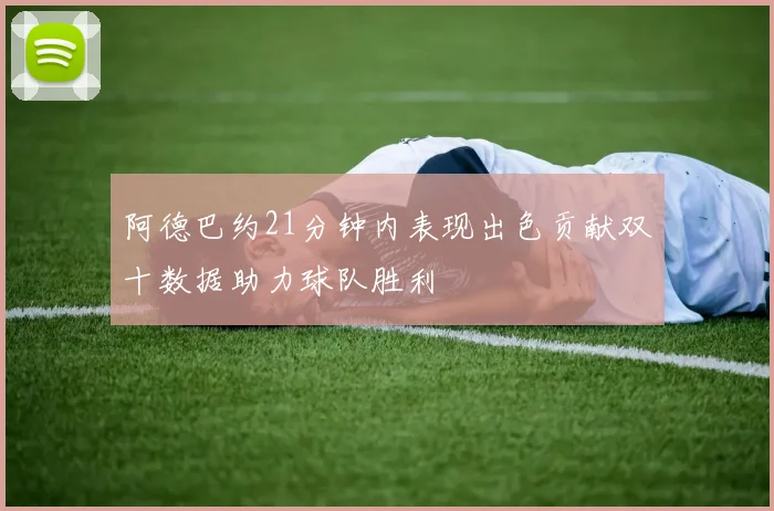 阿德巴约21分钟内表现出色贡献双十数据助力球队胜利