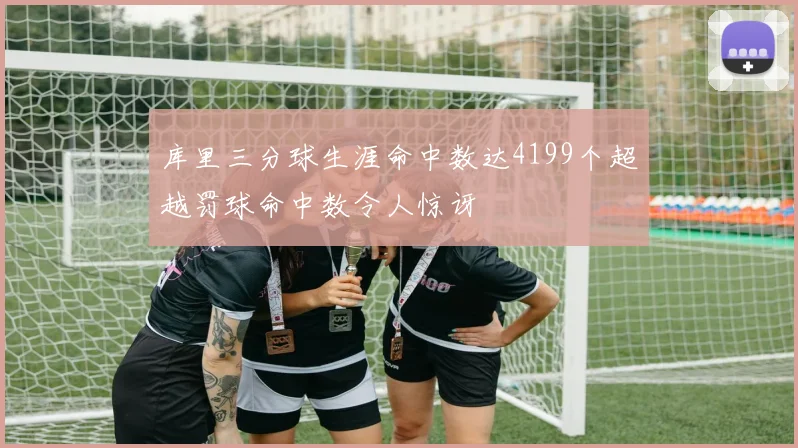 库里三分球生涯命中数达4199个超越罚球命中数令人惊讶