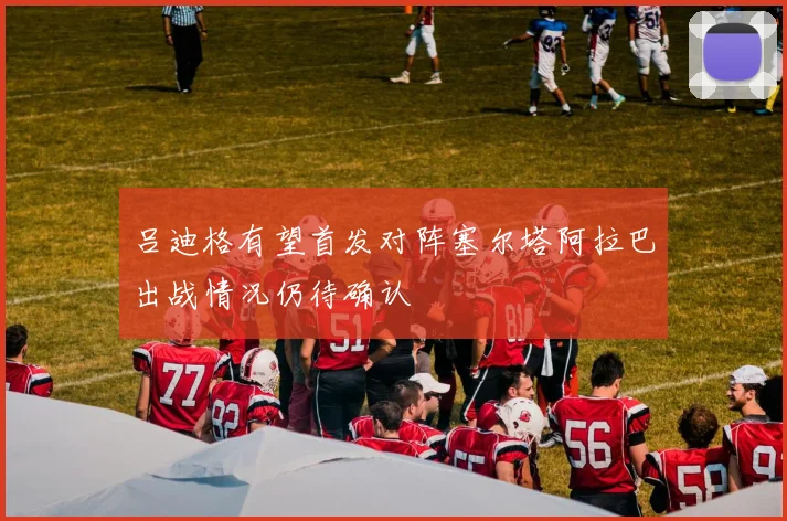 吕迪格有望首发对阵塞尔塔阿拉巴出战情况仍待确认