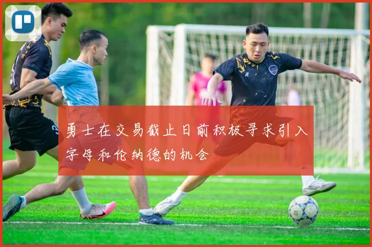 勇士在交易截止日前积极寻求引入字母和伦纳德的机会
