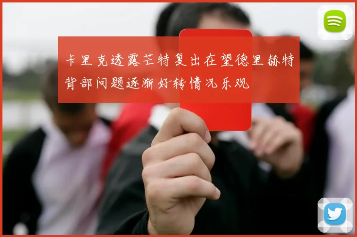 卡里克透露芒特复出在望德里赫特背部问题逐渐好转情况乐观