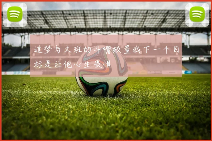 追梦与文班的斗嘴较量我下一个目标是让他心生畏惧