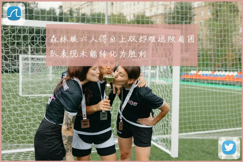 森林狼六人得分上双却难逃败局团队表现未能转化为胜利