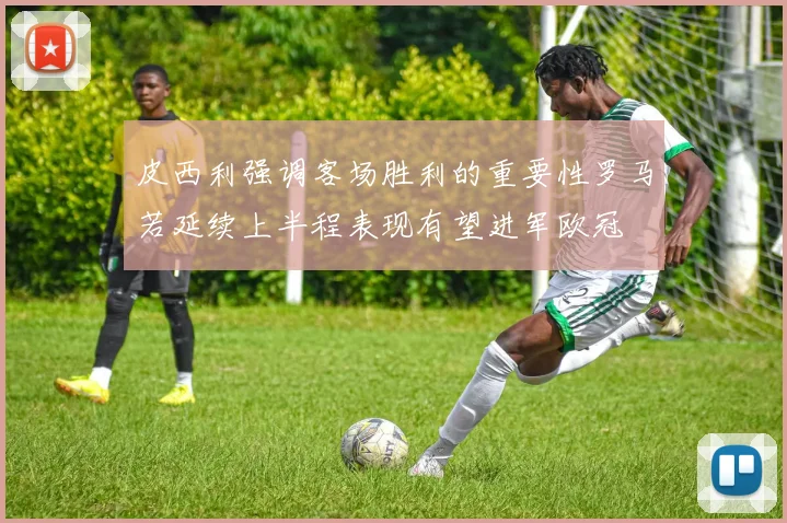 皮西利强调客场胜利的重要性罗马若延续上半程表现有望进军欧冠