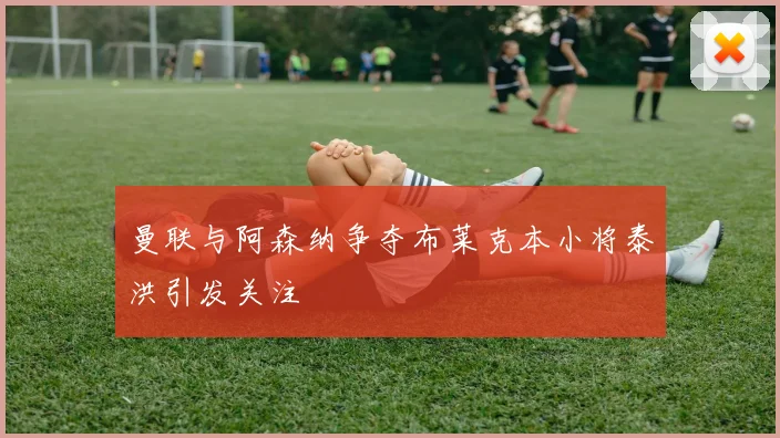 曼联与阿森纳争夺布莱克本小将泰洪引发关注