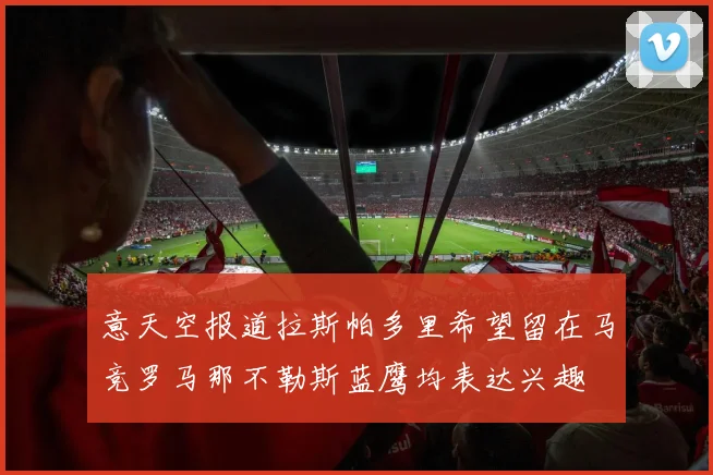 意天空报道拉斯帕多里希望留在马竞罗马那不勒斯蓝鹰均表达兴趣
