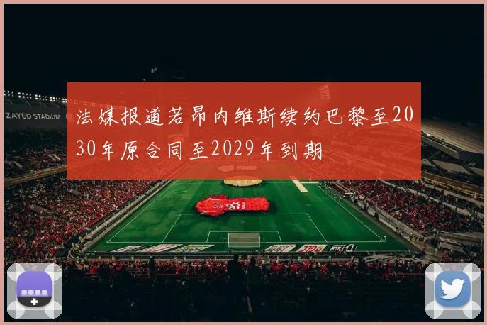 法媒报道若昂内维斯续约巴黎至2030年原合同至2029年到期