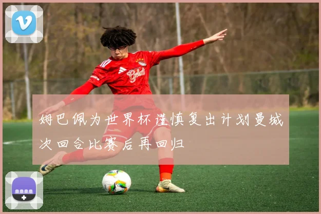 姆巴佩为世界杯谨慎复出计划曼城次回合比赛后再回归