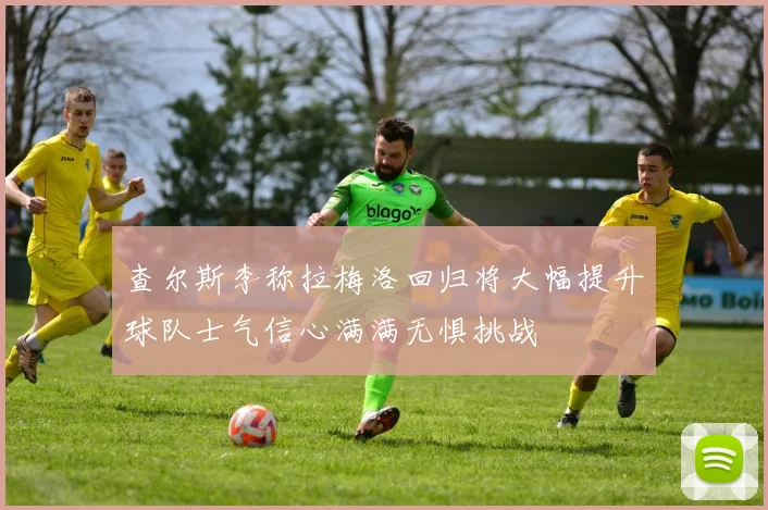查尔斯李称拉梅洛回归将大幅提升球队士气信心满满无惧挑战