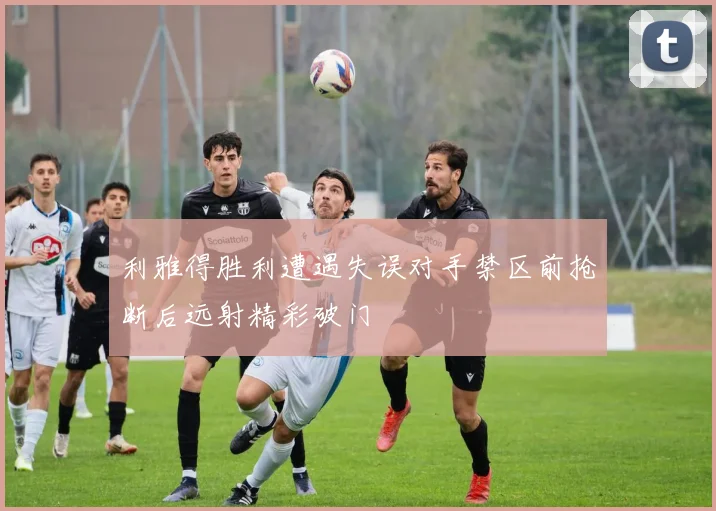 利雅得胜利遭遇失误对手禁区前抢断后远射精彩破门