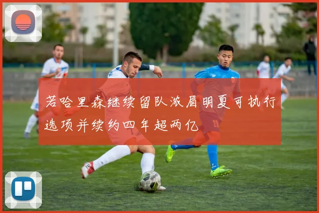 若哈里森继续留队浓眉明夏可执行选项并续约四年超两亿