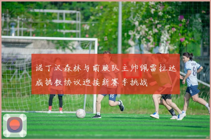 诺丁汉森林与前狼队主帅佩雷拉达成执教协议迎接新赛季挑战