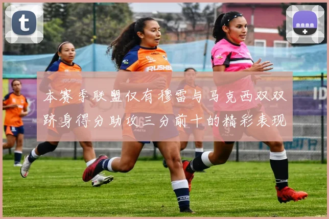 本赛季联盟仅有穆雷与马克西双双跻身得分助攻三分前十的精彩表现