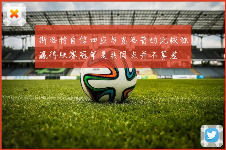 斯洛特自信回应与克洛普的比较称赢得联赛冠军是共同点并不算差